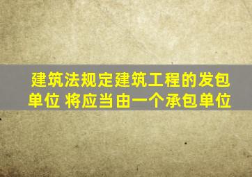 建筑法规定建筑工程的发包单位 将应当由一个承包单位
